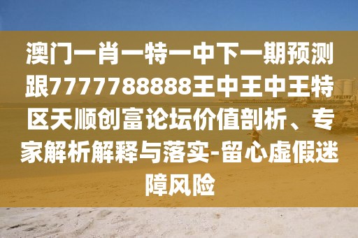 澳門一肖一特一中下一期預(yù)測跟7777788888王中王中王特區(qū)天順創(chuàng)富論壇價值剖析、專家解析解釋與落實-留心虛假迷障風(fēng)險