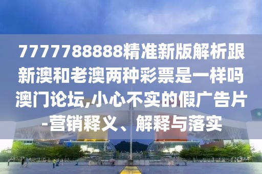 7777788888精準(zhǔn)新版解析跟新澳和老澳兩種彩票是一樣嗎澳門論壇,小心不實(shí)的假?gòu)V告片-營(yíng)銷釋義、解釋與落實(shí)