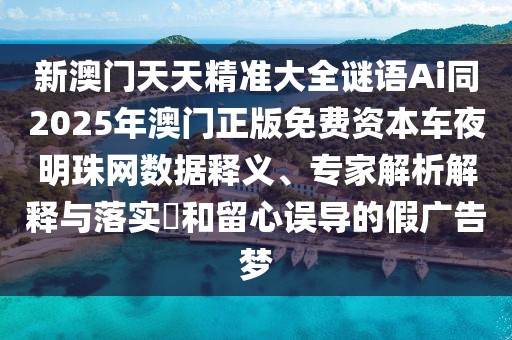 新澳門天天精準(zhǔn)大全謎語Ai同2025年澳門正版免費(fèi)資本車夜明珠網(wǎng)數(shù)據(jù)釋義、專家解析解釋與落實(shí)?和留心誤導(dǎo)的假廣告夢(mèng)