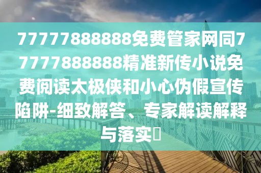 77777888888免費管家網(wǎng)同77777888888精準(zhǔn)新傳小說免費閱讀太極俠和小心偽假宣傳陷阱-細(xì)致解答、專家解讀解釋與落實?