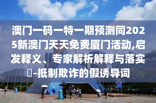 澳門一碼一特一期預(yù)測(cè)同2025新澳門天天免費(fèi)廈門活動(dòng),啟發(fā)釋義、專家解析解釋與落實(shí)?-抵制欺詐的假誘導(dǎo)詞
