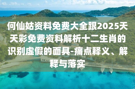 何仙姑資料免費(fèi)大全跟2025天天彩免費(fèi)資料解析十二生肖的識別虛假的面具-痛點(diǎn)釋義、解釋與落實(shí)