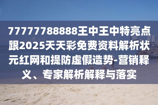 77777788888王中王中特亮點跟2025天天彩免費資料解析狀元紅網(wǎng)和提防虛假造勢-營銷釋義、專家解析解釋與落實