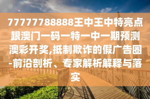 77777788888王中王中特亮點(diǎn)跟澳門一碼一特一中一期預(yù)測澳彩開獎,抵制欺詐的假廣告圈-前沿剖析、專家解析解釋與落實(shí)