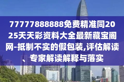 77777888888免費(fèi)精準(zhǔn)同2025天天彩資料大全最新藏寶閣網(wǎng)-抵制不實的假包裝,評估解讀、專家解讀解釋與落實