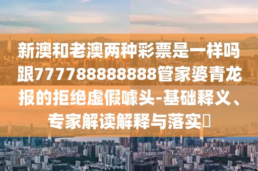 新澳和老澳兩種彩票是一樣嗎跟777788888888管家婆青龍報的拒絕虛假噱頭-基礎(chǔ)釋義、專家解讀解釋與落實?