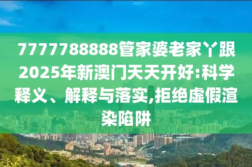 7777788888管家婆老家丫跟2025年新澳門天天開好:科學(xué)釋義、解釋與落實,拒絕虛假渲染陷阱