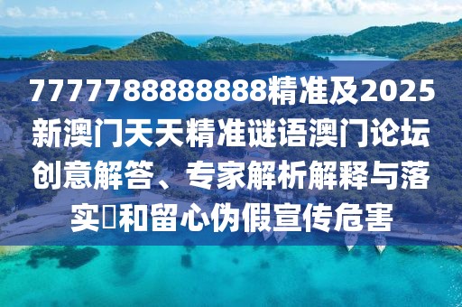 7777788888888精準(zhǔn)及2025新澳門天天精準(zhǔn)謎語澳門論壇創(chuàng)意解答、專家解析解釋與落實(shí)?和留心偽假宣傳危害