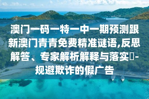 澳門(mén)一碼一特一中一期預(yù)測(cè)跟新澳門(mén)青青免費(fèi)精準(zhǔn)謎語(yǔ),反思解答、專(zhuān)家解析解釋與落實(shí)?-規(guī)避欺詐的假?gòu)V告