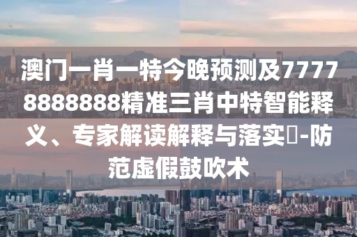 澳門一肖一特今晚預(yù)測(cè)及77778888888精準(zhǔn)三肖中特智能釋義、專家解讀解釋與落實(shí)?-防范虛假鼓吹術(shù)
