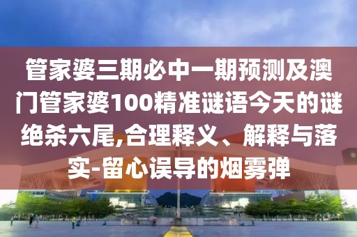 管家婆三期必中一期預(yù)測(cè)及澳門管家婆100精準(zhǔn)謎語(yǔ)今天的謎絕殺六尾,合理釋義、解釋與落實(shí)-留心誤導(dǎo)的煙霧彈