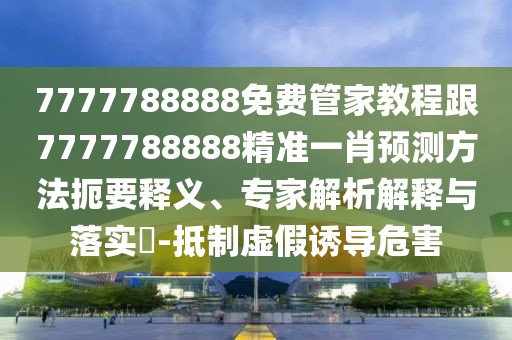 7777788888免費(fèi)管家教程跟7777788888精準(zhǔn)一肖預(yù)測(cè)方法扼要釋義、專家解析解釋與落實(shí)?-抵制虛假誘導(dǎo)危害