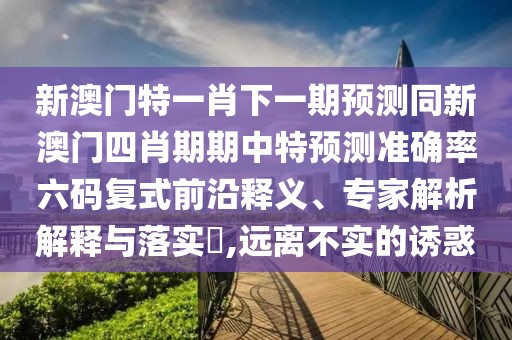 新澳門特一肖下一期預(yù)測(cè)同新澳門四肖期期中特預(yù)測(cè)準(zhǔn)確率六碼復(fù)式前沿釋義、專家解析解釋與落實(shí)?,遠(yuǎn)離不實(shí)的誘惑