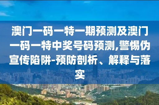 澳門一碼一特一期預(yù)測及澳門一碼一特中獎號碼預(yù)測,警惕偽宣傳陷阱-預(yù)防剖析、解釋與落實