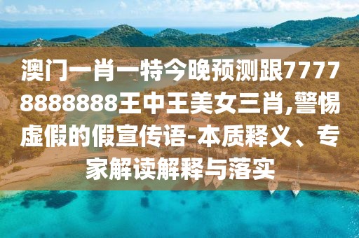 澳門一肖一特今晚預(yù)測跟77778888888王中王美女三肖,警惕虛假的假宣傳語-本質(zhì)釋義、專家解讀解釋與落實