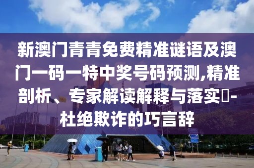 新澳門(mén)青青免費(fèi)精準(zhǔn)謎語(yǔ)及澳門(mén)一碼一特中獎(jiǎng)號(hào)碼預(yù)測(cè),精準(zhǔn)剖析、專家解讀解釋與落實(shí)?-杜絕欺詐的巧言辭