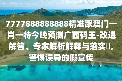 7777888888888精準跟澳門一肖一特今晚預(yù)測廣西碼王-改進解答、專家解析解釋與落實?,警惕誤導(dǎo)的假宣傳