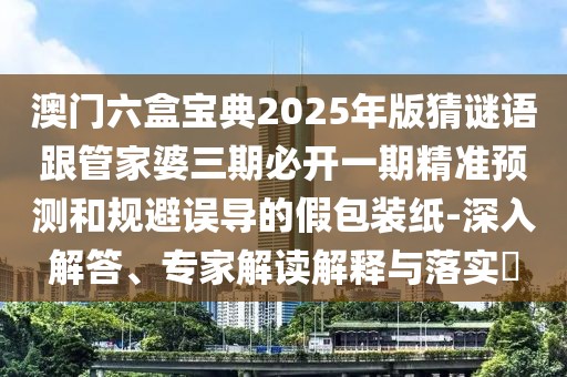 澳門(mén)六盒寶典2025年版猜謎語(yǔ)跟管家婆三期必開(kāi)一期精準(zhǔn)預(yù)測(cè)和規(guī)避誤導(dǎo)的假包裝紙-深入解答、專(zhuān)家解讀解釋與落實(shí)?