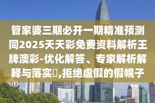 管家婆三期必開一期精準(zhǔn)預(yù)測同2025天天彩免費(fèi)資料解析王牌澳彩-優(yōu)化解答、專家解析解釋與落實(shí)?,拒絕虛假的假幌子