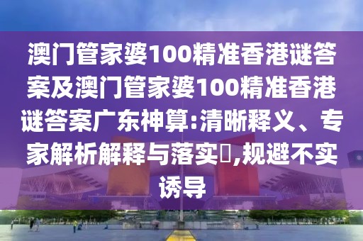 澳門管家婆100精準(zhǔn)香港謎答案及澳門管家婆100精準(zhǔn)香港謎答案廣東神算:清晰釋義、專家解析解釋與落實(shí)?,規(guī)避不實(shí)誘導(dǎo)