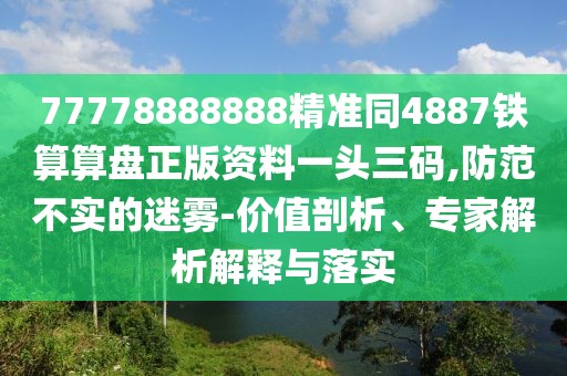 77778888888精準(zhǔn)同4887鐵算算盤(pán)正版資料一頭三碼,防范不實(shí)的迷霧-價(jià)值剖析、專家解析解釋與落實(shí)