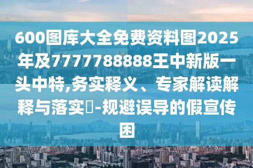 600圖庫大全免費資料圖2025年及7777788888王中新版一頭中特,務實釋義、專家解讀解釋與落實?-規(guī)避誤導的假宣傳困