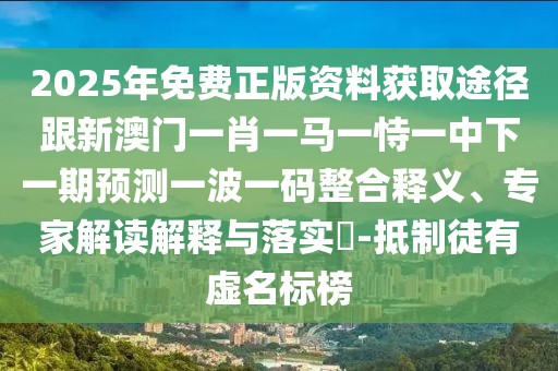 2025年免費正版資料獲取途徑跟新澳門一肖一馬一恃一中下一期預(yù)測一波一碼整合釋義、專家解讀解釋與落實?-抵制徒有虛名標(biāo)榜