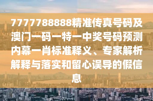 7777788888精準(zhǔn)傳真號碼及澳門一碼一特一中獎號碼預(yù)測內(nèi)幕一肖標(biāo)準(zhǔn)釋義、專家解析解釋與落實(shí)和留心誤導(dǎo)的假信息