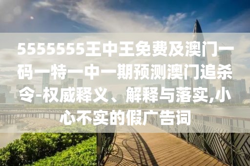 5555555王中王免費及澳門一碼一特一中一期預(yù)測澳門追殺令-權(quán)威釋義、解釋與落實,小心不實的假廣告詞
