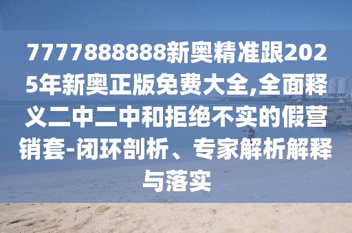 7777888888新奧精準(zhǔn)跟2025年新奧正版免費大全,全面釋義二中二中和拒絕不實的假營銷套-閉環(huán)剖析、專家解析解釋與落實