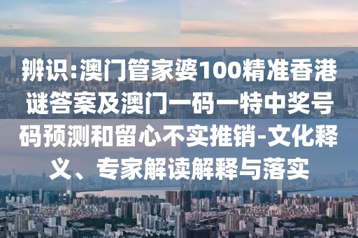 辨識:澳門管家婆100精準香港謎答案及澳門一碼一特中獎號碼預(yù)測和留心不實推銷-文化釋義、專家解讀解釋與落實