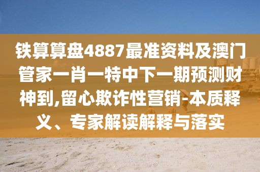 鐵算算盤(pán)4887最準(zhǔn)資料及澳門(mén)管家一肖一特中下一期預(yù)測(cè)財(cái)神到,留心欺詐性營(yíng)銷(xiāo)-本質(zhì)釋義、專(zhuān)家解讀解釋與落實(shí)