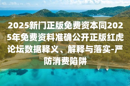 2025新門正版免費資本同2025年免費資料準確公開正版紅虎論壇數據釋義、解釋與落實-嚴防消費陷阱