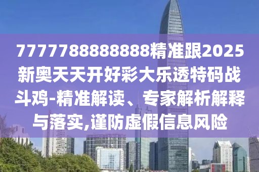 7777788888888精準跟2025新奧天天開好彩大樂透特碼戰(zhàn)斗雞-精準解讀、專家解析解釋與落實,謹防虛假信息風險