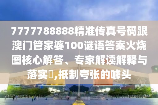 7777788888精準(zhǔn)傳真號(hào)碼跟澳門管家婆100謎語(yǔ)答案火燒圖核心解答、專家解讀解釋與落實(shí)?,抵制夸張的噱頭