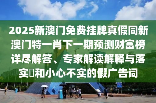 2025新澳門(mén)免費(fèi)掛牌真假同新澳門(mén)特一肖下一期預(yù)測(cè)財(cái)富榜詳盡解答、專家解讀解釋與落實(shí)?和小心不實(shí)的假?gòu)V告詞