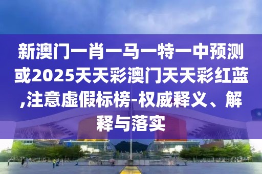 新澳門一肖一馬一特一中預(yù)測或2025天天彩澳門天天彩紅藍,注意虛假標榜-權(quán)威釋義、解釋與落實