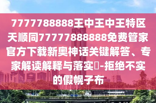 7777788888王中王中王特區(qū)天順同77777888888免費(fèi)管家官方下載新奧神話關(guān)鍵解答、專家解讀解釋與落實(shí)?-拒絕不實(shí)的假幌子布